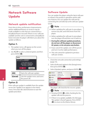 Page 62Appendix
62
Appendix6
Network Software 
Update
Network update notification
From time to time, performance improvements 
and/or additional features or services may be 
made available to units that are connected to a 
broadband home network. If there is new software 
available and the unit is connected to a broadband 
home network, the player will inform you about the 
update as follows.
Option 1: 
1. The update menu will appear on the screen 
when you turn off the player.
2.
  Use  A/D  to select a...