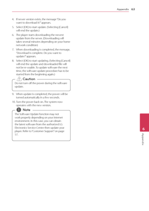 Page 63Appendix63
Appendix6
4. If newer version exists, the message “Do you 
want to download it?” appears. 
5.
 
S
 elect [OK] to start update. (Selecting [Cancel] 
will end the update.)
6.
 
T
 he player starts downloading the newest 
update from the server. (Downloading will 
takes several minutes depending on your home 
network condition)
7.
 
When do
 wnloading is completed, the message, 
“Download is complete. Do you want to 
update?” appears.
8.
 
S
 elect [OK] to start updating. (Selecting [Cancel]...