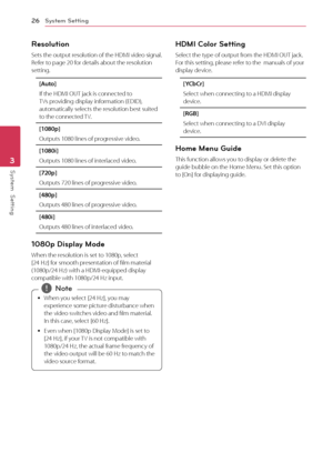 Page 26System Setting26
System  Setting3
Resolution
Sets the output resolution of the HDMI video signal. Refer to page 20 for details about the resolution setting.
[Auto]
If the HDMI OUT jack is connected to TVs providing display information (EDID), automatically selects the resolution best suited to the connected TV. 
[1080p]
Outputs 1080 lines of progressive video.
[1080i]
Outputs 1080 lines of interlaced video.
[720p]
Outputs 720 lines of progressive video.
[480p]
Outputs 480 lines of progressive video....