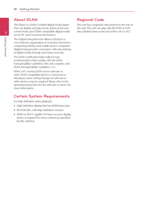 Page 12Getting Started12
Getting Started1
About DLNA
This Player is a DLNA Certified digital media player that can display and play movie, photo and music content from your DLNA-compatible digital media server (PC and Consumer Electronics).
The Digital Living Network Alliance (DLNA) is a cross-industry organization of consumer electronics, computing industry and mobile device companies. Digital Living provides consumers with easy sharing of digital media through your home network.
The DLNA certification logo...