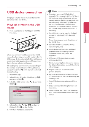 Page 29Connecting29
Connecting2
USB device connection
This player can play movie, music and photo files contained in the USB device.
Playback content in the USB 
device
1. Insert a USB device to the USB port until it fits into place.
When you connect the USB device on the HOME menu, the player plays a music file contained in the USB storage device automatically. If the USB storage device is containing various types of files, a menu for the file type selection will appear.
File loading may takes few minutes...