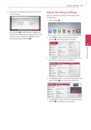 Page 31System Setting31
System Setting3
9. Check all the settings that you have set in the previous steps.
Press ENTER (b) while [Finish] is highlighted to finish the initial setup settings. If there is any settings to be changed, use A/D to select [Previous] and press ENTER (b).
Adjust the Setup Settings
You can change the settings of the player in the [Setup] menu.
1. Press HOME ().
2. Use A/D to select the [Setup] and press ENTER (b). The [Setup] menu appears.
3. Use W/S to select the first setup option, and...