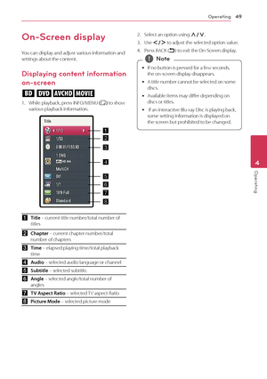 Page 49Operating49
Operating4
On-Screen display
You can display and adjust various information and settings about the content.
Displaying content information 
on-screen
eroy
1. While playback, press INFO/MENU (m) to show various playback information.
aTitle – current title number/total number of titles
bChapter – current chapter number/total number of chapters
cTime – elapsed playing time/total playback time
dAudio – selected audio language or channel
eSubtitle – selected subtitle.
fAngle – selected angle/total...