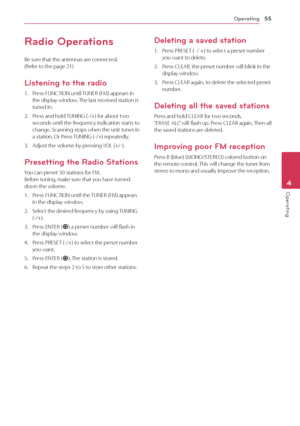 Page 55Operating55
Operating4
Radio Operations
Be sure that the antennas are connected.  (Refer to the page 21)
Listening to the radio
1. Press FUNCTION until TUNER (FM) appears in the display window. The last received station is tuned in.
2. Press and hold TUNING (-/+) for about two seconds until the frequency indication starts to change. Scanning stops when the unit tunes in a station. Or Press TUNING (-/+) repeatedly.
3. Adjust the volume by pressing VOL (+/-).
Presetting the Radio Stations
You can preset 50...