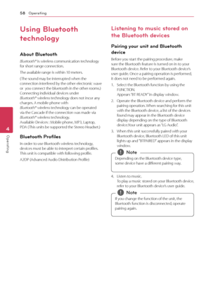 Page 58Operating58
Operating4
Using Bluetooth 
technology
About Bluetooth
Bluetooth® is wireless communication technology for short range connection. 
The available range is within 10 meters.
( The sound may be interrupted when the connection interfered by the other electronic wave or  you connect the bluetooth in the other rooms.) Connecting individual devices under  Bluetooth® wireless technology does not incur any charges. A mobile phone with  Bluetooth® wireless technology can be operated via the Cascade if...