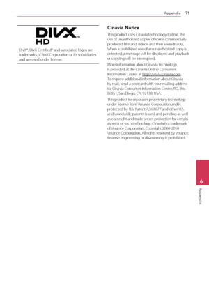 Page 71Appendix71
Appendix6
DivX®, DivX Certified® and associated logos are trademarks of Rovi Corporation or its subsidiaries and are used under license.
Cinavia Notice
This product uses Cinavia technology to limit the use of unauthorized copies of some commercially-produced film and videos and their soundtracks. When a prohibited use of an unauthorized copy is detected, a message will be displayed and playback or copying will be interrupted.
More information about Cinavia technology is provided at the Cinavia...