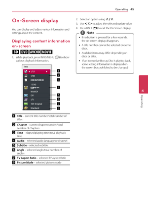 Page 45Operating45
Operating4
On-Screen display
You can display and adjust various information and 
settings about the content.
Displaying content information 
on-screen
eroy
1. While playback, press INFO/MENU (
m ) to show 
various playback information.
a Title – current title number/total number of 
titles
b Chapter – current chapter number/total 
number of chapters
c Time – elapsed playing time/total playback 
time
d Audio – selected audio language or channel
e Subtitle – selected subtitle.
f Angle –...