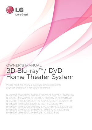 Page 1Please read this manual carefully before operating  
your set and retain it for future reference.
OWNER’S MANUAL
3D Blu-ray™/ DVD
Home Theater System
BH6220S (BH6220S, S62S1-S, S62S1-S, S62T1-C, S62S1-W)
BH6320H (BH6320H, SH86TM-S, SH86TM-C, SH85TM-W) 
BH6420P (BH6420P, S62T1-S, S62S1-S, S62T1-C, S62S1-W) 
BH6520T (BH6520T, S62T1-S, S62T1-C, S62S1-W)
BH6620P (BH6620P, SH86TQ-S/ C, SH86PE-S, S62D3-W)
BH6620S (BH6620S, SH86PE-S, SH86TQ-C, S62D3-W)
BH6620T (BH6620T, SH86TQ-S/ C, S62D3-W)
   