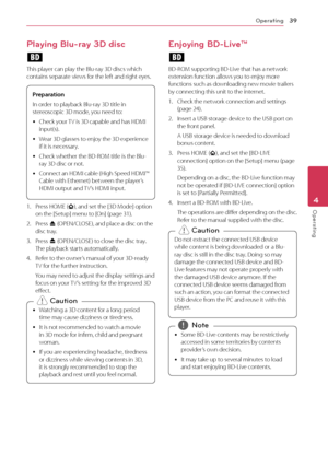 Page 39Operating39
Operating4
Playing Blu-ray 3D disc
e
This player can play the Blu-ray 3D discs which 
contains separate views for the left and right eyes. 
Preparation
In order to playback Blu-ray 3D title in 
stereoscopic 3D mode, you need to:
 y Check y

our TV is 3D capable and has HDMI 
input(s).
 y W

ear 3D glasses to enjoy the 3D experience 
if it is necessary.
 y Check whether the BD

-ROM title is the Blu-
ray 3D disc or not.
 y C

onnect an HDMI cable (High Speed HDMI™ 
Cable with Ethernet) between...