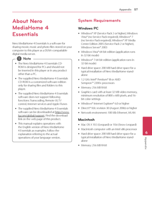 Page 57Appendix57
Appendix6
About Nero 
MediaHome 4 
Essentials
Nero MediaHome 4 Essentials is a software for 
sharing movie, music and photo files stored on your 
computer to this player as a DLNA-compatiable 
digital media server.
 yThe Nero MediaHome 4 Essentials CD-
ROM is designed for PCs and should not 
be inserted in this player or in any product 
other than a PC.
 y T

he supplied Nero MediaHome 4 Essentials 
CD-ROM is a customized software edition 
only for sharing files and folders to this 
player.
 y...