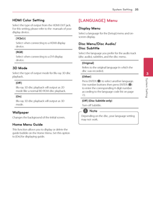 Page 3535
System Setting3
HDMI Color Setting
Select the type of output from the HDMI OUT jack. For this setting, please refer to the  manuals of your display device. 
[YCbCr]
Select when connecting to a HDMI display device.
[RGB]
Select when connecting to a DVI display device.
3D Mode
Select the type of output mode for Blu-ray 3D disc playback. 
[Off ]
Blu-ray 3D disc playback will output as 2D mode like a normal BD-ROM disc playback. 
[On]
Blu-ray 3D disc playback will output as 3D mode.
Wallpaper
Changes the...