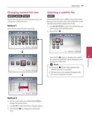 Page 49Operating49
Operating4
Changing content list view 
yui
On the [Movie], [Music] or [Photo] menu, you can change the content list view.
Method 1
Press red (R) colored button repeatedly. 
Method 2
1. On the content list, press INFO/MENU (m) to display the option menu.
2. Use W/S to select the [ View Change] option.
3. Press ENTER (b) to change the content list view.
Selecting a subtitle file
y
If the subtitle file name is different from the movie file name, you need to select the subtitle file on the...