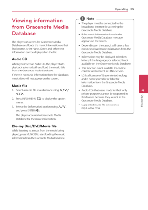 Page 55Operating55
Operating4
Viewing information 
from Gracenote Media 
Database
The player can access the Gracenote Media Database and loads the music information so that Track name, Artist Name, Genre and other text information can be displayed on the list.
Audio CD
When you insert an Audio CD, the player starts playback automatically and load the music title from the Gracenote Media Database.
If there is no music information from the database, 
music titles will not appear on the screen.
Music file
1....
