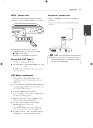 Page 17Connecting17
Connecting2
USB Connection
Connect the USB port of USB Memory (or MP3 
player, etc.) to the USB port on the front of the unit.
Removing the USB Device from the unit
1. Choose a different function mode or press  
Z STOP twice in a row.
2.   Remove the USB device from the unit.
Compatible USB Devices
 
y MP3 Player : Flash type MP3 player.
 
y USB Flash Drive :   
Devices that support USB2.0 or 
USB1.1. 
 
y The USB function of this unit does not support 
some USB devices.
USB device...