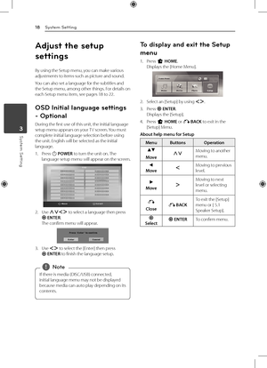 Page 183 System Setting
System Setting
18
System Setting3
Adjust the setup 
settings
By using the Setup menu, you can make various 
adjustments to items such as picture and sound.
You can also set a language for the subtitles and 
the Setup menu, among other things. For details on 
each Setup menu item, see pages 18 to 22.
OSD Initial language settings 
- Optional
During the first use of this unit, the initial language 
setup menu appears on your TV screen. You must 
complete initial language selection before...