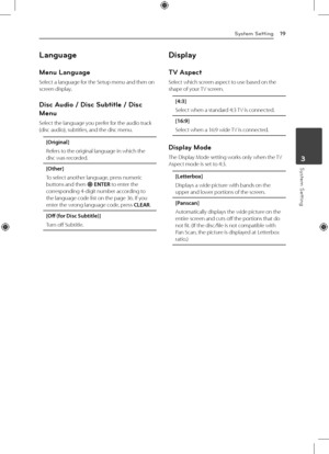 Page 19System Setting19
System Setting3
Language
Menu Language
Select a language for the Setup menu and then on 
screen display.
Disc Audio / Disc Subtitle / Disc 
Menu
Select the language you prefer for the audio track 
(disc audio), subtitles, and the disc menu.
[Original]
Refers to the original language in which the 
disc was recorded.
[Other]
To select another language, press numeric 
buttons and then 
b ENTER to enter the 
corresponding 4-digit number according to 
the language code list on the page 36. If...