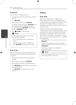 Page 224 Operating
System Setting
22
System Setting3
Password
You can enter or change password.
1.  Select [Password] on the [Lock] menu and then 
press 
D.
2. Press  b ENTER.
3.  Input a password and press 
b ENTER.
  To change the password, press 
b ENTER when 
the [Change] option is highlighted. Input a 
password and press  b ENTER. Enter it again 
and press  b ENTER to verify.
4. Press  n HOME to exit the menu.
If you forget your password, you can clear it 
using the following steps:
1.  Select the [Setup]...