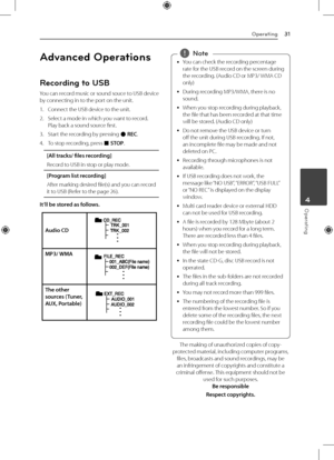 Page 31Operating31
Operating4
Advanced Operations
Recording to USB
You can record music or sound souce to USB device 
by connecting in to the port on the unit.
1. Connect the USB device to the unit.
2.  Select a mode in which you want to record. 
Play back a sound source first.
3.  Start the recording by pressing 
X REC.
4.  To stop recording, press 
Z STOP.
[All tracks/ files recording]
Record to USB in stop or play mode.
[Program list recording]
After marking desired file(s) and you can record 
it to USB...