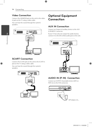 Page 14Conne\bting1\b
Connecting2
Video Conne\btion
Connect	the	MONITOR	jack	on	the	unit	to	the	video	in	jack	on	the	TV	using	a	video	cable.
You	can	hear	the	sound	through	the	system’s	speakers.
SCART Conne\btion
Connect	the 	SCART 	jack 	on 	the 	unit 	to 	the 	SCART 	in	jack	on	the	 TV	using	a	video	cable.
You	can	hear	the	sound	through	the	system’s	speakers.
Optiona\f Equipment 
Conne\btion
AUX IN Conne\btion
Connect	an	Output	of	auxiliary	device	to	the	AUX	(\b/R)	INPUT	Connector.
If	your	TV	has	only	one...