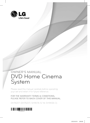Page 1DH7620T (DH7620T, SH96TA-S/ W, SH96SB-C)
Please read this manual carefully before operating  
your set and retain it for future reference.
FOR THE WARRANTY TERMS & CONDITIONS, 
PLEASE REFER TO BACK COVER OF THIS MANUAL.
OWNER’S MANUAL
DVD Home Cinema 
System
DH7620T-R0.BGBRLLK_ENG_6162.indd   12012-03-19    2:08:35  