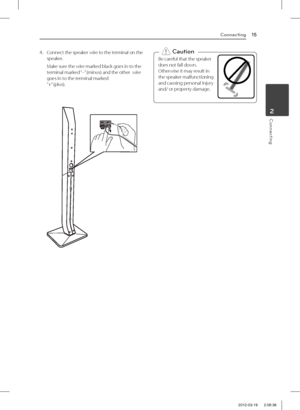 Page 15Connecting15
Connecting2
4. Connect the speaker wire to the terminal on the speaker.
 Make sure the wire marked black goes in to the terminal marked “–” (minus) and the other  wire goes in to the terminal marked  “+” (plus).
Be careful that the speaker  
does not fall down.  
Otherwise it may result in  
the speaker malfunctioning  
and causing personal injury  
and/ or property damage. 
>Caution
DH7620T-R0.BGBRLLK_ENG_6162.indd   152012-03-19    2:08:36 