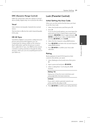 Page 29System Setting29
System Setting3
DRC (Dynamic Range Control) 
Make the sound clear when the volume is turned down (Dolby Digital only). Set to [On] for this effect.
Vocal
Select [On] to mix karaoke channels into normal stereo.
This function is effective for multi-channel karaoke DVDs only.
HD AV Sync
Sometimes Digital TV encounters a delay between  picture and sound. If this happens you can compensate by setting a delay on the sound so that it effectively ‘waits’ for the picture to arrive: this is called...