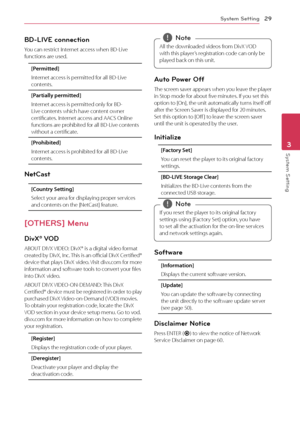 Page 29System Setting29
System Setting3
BD-LIVE connection
You	can	restrict	Internet	access	when	BD-Live	functions	are	used.
[Permi\f\fe\b]
Internet	access	is	permitted	for	all	BD-Live	contents.
[Par\fially permi\f\fe\b]
Internet	access	is	permitted	only	for	BD-Live	contents	which	have	content	owner	certificates.	Internet	access	and	AA\fS	Online	functions	are 	prohibited 	for 	all 	BD-Live 	contents	without	a	certificate.
[Prohibi\fe\b]
Internet	access	is	prohibited	for	all	BD-Live	contents.
Net\fast
[Coun\fry...