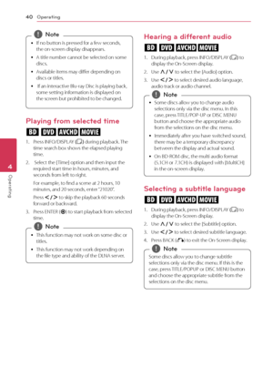 Page 40Operating40
Operating4
	
y If	no	button	is	pressed	for	a	few	seconds,	
the	on-screen	display	disappears.
	
y A	title	number	cannot	be	selected	on	some	
discs.
	
y Available	items	may	differ	depending	on	
discs	or	titles.
	
y 	If	an	interactive	Blu-ray	Disc	is	playing	back,	
some	setting	information	is	displayed	on	
the	screen	but	prohibited	to	be	changed.
,
,Note
Playing from selected time
eroy
1.	 Press	IN\bO/DISPLAY	(m)	during	playback.	 The	time	search	box	shows	the	elapsed	playing	time.
2.		Select...