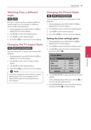 Page 41Operating4\f
Operating4
Watching from a different 
angle 
er
If	the	disc	contains	scenes	recorded	at	different	camera	angles,	you	can	change	to	a	different	camera	angle	during	playback.
1.	 During	playback,	press	IN\bO/DISPLAY	(m)	to	display	the	On-Screen	display.
2.	 Use	\f/S	to	select	the	[Angle]	option.
3.	 Use	A/D	to	select	desired	angle.
4.	 Press	BA\fK(x)	to	exit	the	On-Screen	display.
\fhanging the \bV Aspect Ratio
eroy
You	can	change	the	TV	aspect	ratio	setting	while	playback.
1.	 During...