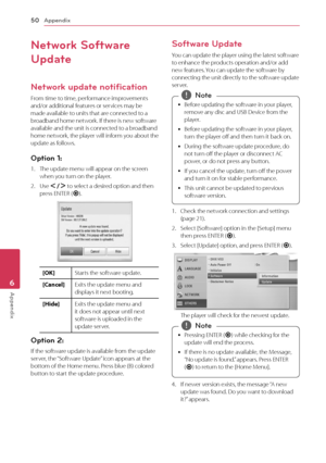 Page 50Appendix50
Appendix6
Network Software 
Update
Network update notification
\brom	time	to	time,	performance	improvements	and/or	additional	features	or	services	may	be	made	available	to	units	that	are	connected	to	a	broadband	home	network.	If	there	is	new	software	available	and	the	unit	is	connected	to	a	broadband	home	network, 	the 	player 	will 	inform 	you 	about 	the	update	as	follows.
Option 1: 
1.	 The	update	menu	will	appear	on	the	screen	when	you	turn	on	the	player.
2.	 Use	A/D	to	select	a	desired...