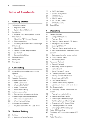 Page 6\bable of \fontents6
\bable of \fontents
1 Getting Started
3  Safety Information
5  – Regional Code
5  – System Select (Optional) 
8  Introduction
8  – Playable Discs and symbols used in 
this manual
9  – \bbout the “7” Symbol Display
10  – File compatibility
11  – \bVCHD (\bdvanced Video Codec High 
Definition)
12  – \bbout DLN\b
12  – Certain System Requirements
12  – LG Remote
12  – Compatibility Notes
13  Remote control
14  Front panel
14  Rear panel
2  \fonnecting
15  \bssembling the speaker stand...