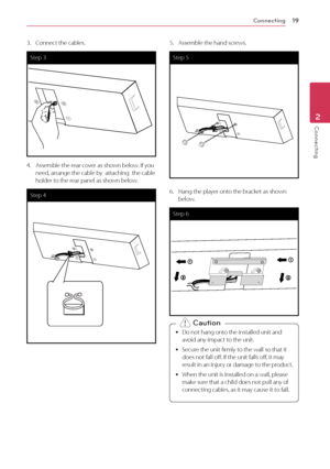 Page 19Connecting19
Connecting2
3. Connect the cables.
Step 3
4. Assemble the rear cover as shown below. If you 
need, arrange the cable by  attaching  the cable 
holder to the rear panel as shown below.
Step 4
5. Assemble the hand screws.
Step 5
6. Hang the player onto the bracket as shown 
below.
Step 6
 yDo not hang onto the installed unit and 
avoid an
y impact to the unit.
 ySecure the unit firmly t

o the wall so that it 
does not fall off. If the unit falls off, it may 
result in an injury or damage to...