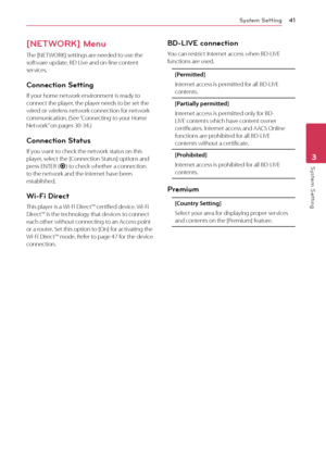 Page 41System Setting41
System Setting3
[NETWORK] Menu
The [NETWORK] settings are needed to use the 
software update, BD Live and on-line content 
services.
Connection Setting
If your home network environment is ready to 
connect the player, the player needs to be set the 
wired or wireless network connection for network 
communication. (See “Connecting to your Home 
Network” on pages 30-34.)
Connection Status
If you want to check the network status on this 
player, select the [Connection Status] options and...