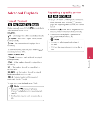 Page 49Operating49
Operating4
Advanced Playback
Repeat Playback
erotu
During playback, press REPEAT (
h) repeatedly to 
select a desired repeat mode. 
BDs/DVDs
j A-
 – Selected portion will be repeated continually.
j Chapter – The current chapter will be played 
back repeatedly.
j Title – The current title will be played back 
repeatedly.
To return to normal playback, press REPEAT ( h) 
repeatedly to select [Off ].
Audio CDs/Music files
; Track– The current track or file will be played 
back repeatedly.
: All –...