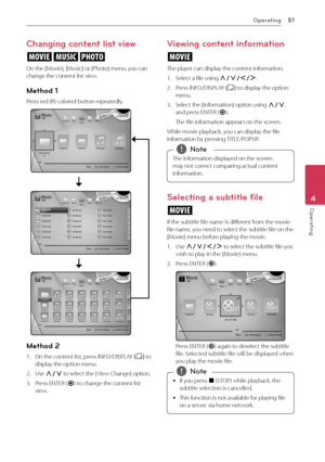 Page 51Operating51
Operating4
Changing content list view 
yui
On the [Movie], [Music] or [Photo] menu, you can 
change the content list view.
Method 1
Press red (R) colored button repeatedly. 
Method 2
1. On the content list, press INFO/DISPLAY (
m ) to 
display the option menu.
2. Use W/S  to select the [ View Change] option.
3. Press ENTER (
b) to change the content list 
view.
Viewing content information
y
The player can display the content information.
1. Select a file using W/S/A/D .
2. Press INFO/DISPLAY...