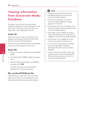 Page 58Operating
58
Operating4
Viewing information 
from Gracenote Media 
Database
The player can access the Gracenote Media 
Database and loads the music information so that 
Track name, Artist Name, Genre and other text 
information can be displayed on the list.
Audio CD
When you insert an Audio CD, the player starts 
playback automatically and load the music title 
from the Gracenote Media Database.
If there is no music information from the database, 
music titles will not appear on the screen.
Music file
1....