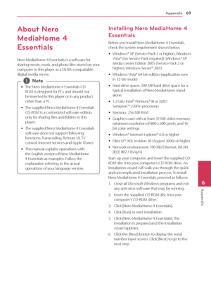 Page 69Appendix69
Appendix6
About Nero 
MediaHome 4 
Essentials
Nero MediaHome 4 Essentials is a software for 
sharing movie, music and photo files stored on your 
computer to this player as a DLNA-compatiable 
digital media server.
 yThe Nero MediaHome 4 Essentials CD-
ROM is designed f or PCs and should not 
be inserted in this player or in any product 
other than a PC.
 y The supplied Nero MediaHome 4 Essentials 
CD

-ROM is a customized software edition 
only for sharing files and folders to this 
player....