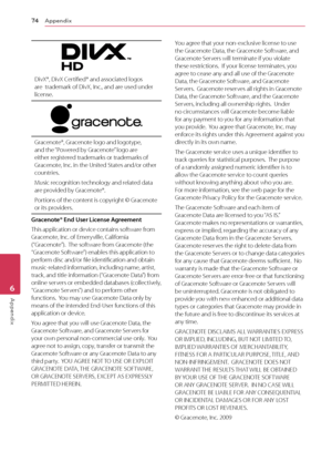 Page 74Appendix
74
Appendix6
DivX®, DivX Certified® and associated logos are  trademark of DivX, Inc., and are used under 
license.
Gracenote®, Gracenote logo and logotype, and the “Powered by Gracenote” logo are 
either registered trademarks or trademarks of 
Gracenote, Inc. in the United States and/or other 
countries.
Music recognition technology and related data 
are provided by Gracenote®.
Portions of the content is copyright © Gracenote 
or its providers.
Gracenote® End User License Agreement
This...