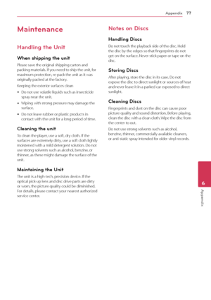 Page 77Appendix77
Appendix6
Maintenance
Handling the Unit
When shipping the unit
Please save the original shipping carton and 
packing materials. If you need to ship the unit, for 
maximum protection, re-pack the unit as it was 
originally packed at the factory.
Keeping the exterior surfaces clean
 yDo not use volatile liquids such as insecticide 
spray near the unit. 
 yWiping with strong pressure may damage the 
surface.
 yDo not leave rubber or plastic products in 
contact with the unit for a long period of...