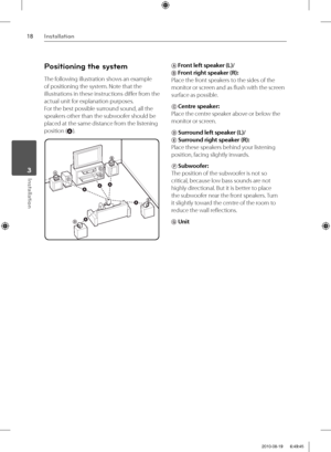 Page 1818Installation
Installation 3
Positioning the system
The following illustration shows an example 
of positioning the system. Note that the 
illustrations in these instructions diff er from the 
actual unit for explanation purposes.
For the best possible surround sound, all the 
speakers other than the subwoofer should be 
placed at the same distance from the listening
position (
A).
AB
DE F
AAA
A
A
GC
A Front left speaker (L)/ 
B Front right speaker (R): 
Place the front speakers to the sides of the...