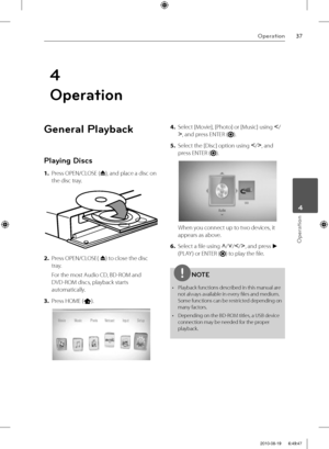 Page 3737Operation
Operation
 4
General Playback
Playing Discs
1. Press OPEN/CLOSE (
Z), and place a disc on 
the disc tray.
2. Press OPEN/CLOSE( 
Z) to close the disc 
tray.
For the most Audio CD, BD-ROM and 
DVD-ROM discs, playback starts 
automatically.
3. Press HOME (
).
4. Select [Movie], [Photo] or [Music] using I
/
i
, and press ENTER (
).
5. Select the [Disc] option using I
/i
, and 
press ENTER (
).
When you connect up to two devices, it 
appears as above.
6. Select a fi le using U
/u
/I
/i
, and press...