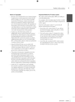 Page 55Safety Information
Safety Information1
Notes on Copyrights
•  Because AACS (Advanced Access Content System) 
is approved as content protection system for BD 
format, similar to use of CSS (Content Scramble 
System) for DVD format, certain restrictions are 
imposed on playback, analogue signal output, 
etc., of AACS protected contents. The operation of 
this product and restrictions on this product may 
vary depending on your time of purchase as those 
restrictions may be adopted and/or changed by 
AACS...