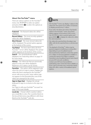 Page 5757Operation
Operation
 4
About the YouTubeTM menu 
There are various options on the YouTubeTM 
menu. Use
 U
/u
/I
/i
 to select an option 
and press ENTER (
) to select the options as 
described below.
Featured – The featured videos list will be 
displayed.
Recent Videos – The most recently updated 
videos list will be displayed.
Most Viewed – The most viewed videos list 
will be displayed. The period option appears 
at the bottom of the screen.
Top Rated – The best rated videos list from 
YouTube
TM...