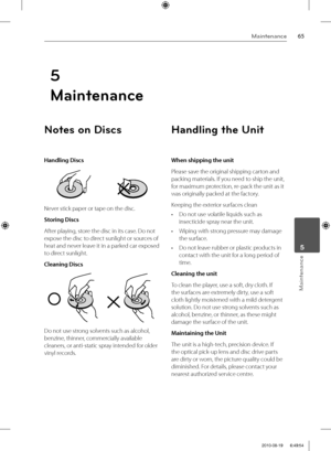 Page 6565Maintenance
Maintenance
 5
Notes on Discs
Handling Discs
Never stick paper or tape on the disc.
Storing Discs
After playing, store the disc in its case. Do not 
expose the disc to direct sunlight or sources of 
heat and never leave it in a parked car exposed 
to direct sunlight.
Cleaning Discs
Do not use strong solvents such as alcohol, 
benzine, thinner, commercially available 
cleaners, or anti-static spray intended for older 
vinyl records.
Handling the Unit
When shipping the unit
Please save the...