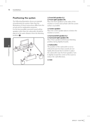 Page 1818Installation
Installation 3
Positioning the system
The following illustration shows an example 
of positioning the system. Note that the 
illustrations in these instructions diff er from the 
actual unit for explanation purposes.
For the best possible surround sound, all the 
speakers other than the subwoofer should be 
placed at the same distance from the listening
position (
A).
AB
DE F
AAA
A
A
GC
A Front left speaker (L)/ 
B Front right speaker (R): 
Place the front speakers to the sides of the...