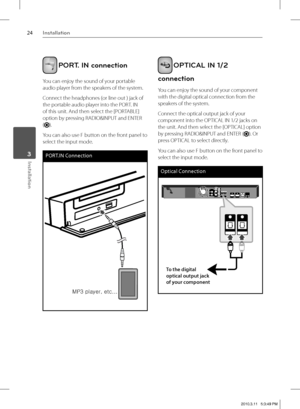Page 2424Installation
Installation 3
 PORT. IN connection
You can enjoy the sound of your portable 
audio player from the speakers of the system.
Connect the headphones (or line out ) jack of 
the portable audio player into the PORT. IN 
of this unit. And then select the [PORTABLE] 
option by pressing RADIO&INPUT and ENTER 
(
).
You can also use F button on the front panel to 
select the input mode.
PORT.IN Connection
twZG—“ˆ Œ™SGŒ›ŠUUU
 
 OPTICAL IN 1/2 
connection
You can enjoy the sound of your component...