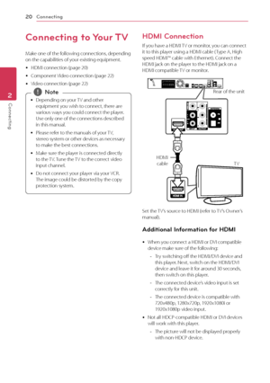 Page 2020
Connecting2
Connecting
Connecting to Your TV
Make one of the following connections, depending 
on the capabilities of your existing equipment.
 yHDMI connection (page 20)
 yComponent Video connection (page 22)
 yVideo connection (page 22)
 yDepending on your TV and other 
equipment you wish to connec
t, there are 
various ways you could connect the player. 
Use only one of the connections described 
in this manual.
 y Please refer t

o the manuals of your TV, 
stereo system or other devices as...