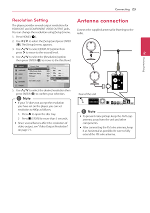 Page 23Connecting23
Connecting2
Resolution Setting
The player provides several output resolutions for 
HDMI OUT and COMPONENT VIDEO OUTPUT jacks. 
You can change the resolution using [Setup] menu.
1.
 Press HOME (
n).
2.
 Use  A/D  to select the [Setup] and press ENTER 
( b ). The [Setup] menu appears.
3.
 Use  W/S  to select [DISPLAY ] option then 
press  D to move to the second level. 
4.
 Use  W/S  to select the [Resolution] option 
then press ENTER ( b) to move to the third level.
5. Use W/S  to select the...