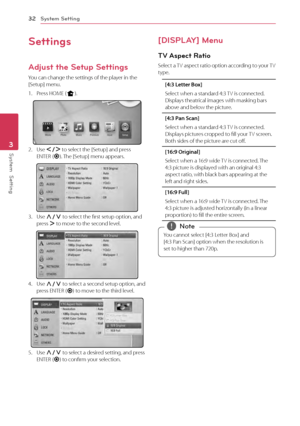 Page 323 System Setting
System Setting
32
System  Setting3
Settings
Adjust the Setup Settings
You can change the settings of the player in the 
[Setup] menu.
1. Press HOME (n ).
2. Use A/D  to select the [Setup] and press 
ENTER ( b). The [Setup] menu appears.
3. Use W/S  to select the first setup option, and 
press  D to move to the second level.
4. Use W/S  to select a second setup option, and 
press ENTER ( b) to move to the third level.
5. Use W/S  to select a desired setting, and press 
ENTER ( b) to...