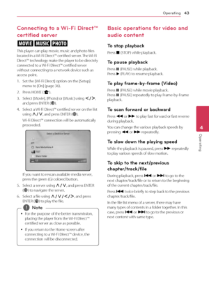 Page 43Operating43
Operating4
Connecting to a Wi-Fi Direct™ 
certified server
yui
This player can play movie, music and photo files 
located in a Wi-Fi Direct™ certified server. The Wi-Fi 
Direct™ technology make the player to be directely 
connected to a  Wi-Fi Direct™ certified server 
without connecting to a network device such as 
access point.
1. Set the [ Wi-Fi Direct] option on the [Setup] menu to [On] (page 36).
2. Press HOME ( n).
3. Select [Movie], [Photo] or [Music] using A/D , 
and press ENTER (...